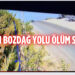 KÖRKÜN BOZDAĞ YOLU ÖLÜM SAÇIYOR