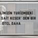 OĞUZELİMİZİN TURİZMDEKİ GURURU SAİT KESER’ DEN BİR OTEL DAHA