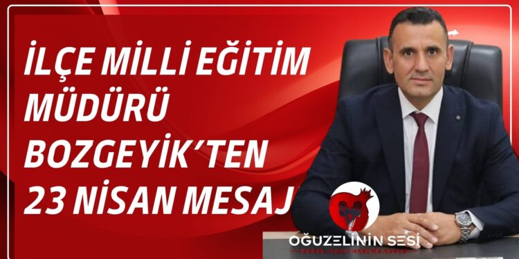 İlÇE MİLLİ EĞİTİM MÜDÜRÜ BOZGEYİK’TEN 23 NİSAN MESAJI
