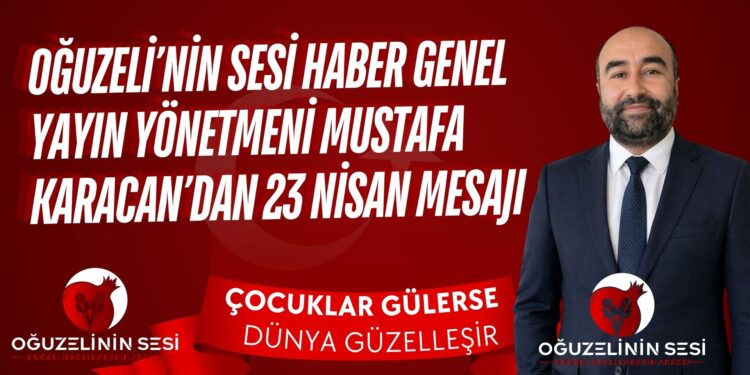 OĞUZELİ’NİN SESİ HABER GENEL YAYIN YÖNETMENİ MUSTAFA KARACAN’DAN 23 NİSAN MESAJI